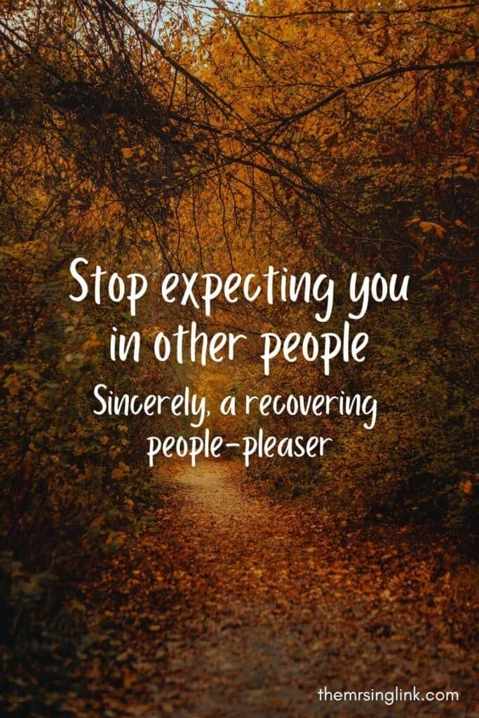 Stop expecting you in other people. Sincerely, a recovering people pleaser.